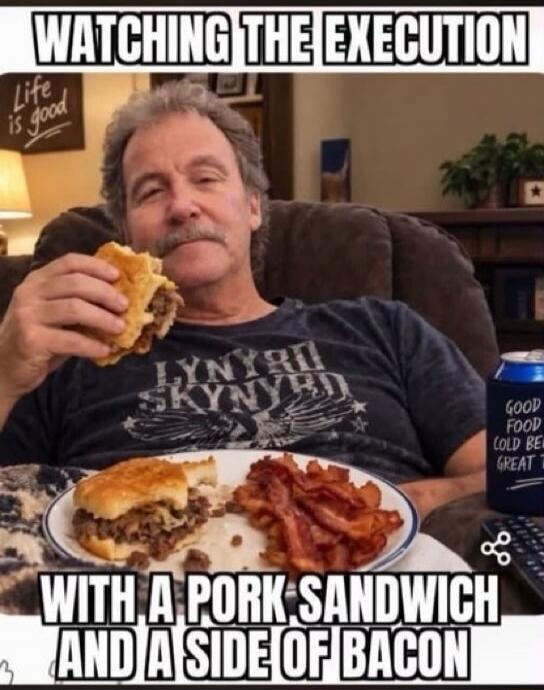 WATCHING THE EXECUTION WITH A PORK SANDWICH AND A SIDE OF BACON. Life is good. Good food, cold beer, great times.