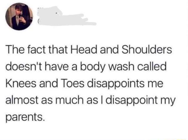4 The fact that Head and Shoulders doesnt have a body wash called Knees and Toes disappoints me almost as much as disappoint my parents