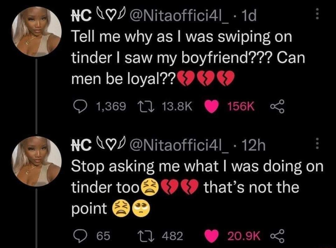 NC W7 Nitaoffici4l_ 1d Tell me why as was swiping on B o o T IS 00 o To YA 14 10 o PPl 1 men be loyal9 9 9 O 1369 1 138K 156K o NC QJ Nitaoffici4l_ 12h Stop asking me what was doing on tinder too 9 9 thats not the point Q 65 10 482 209K L