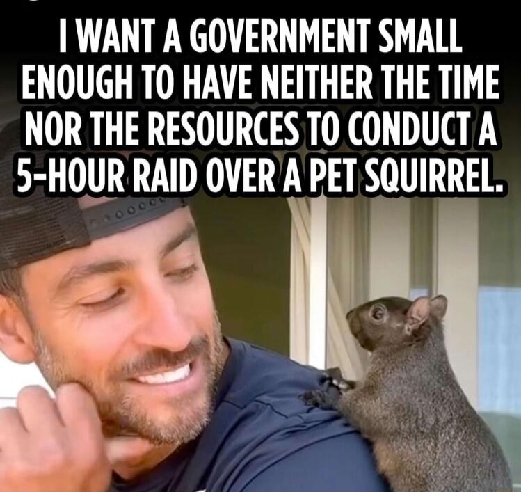 WANT A GOVERNMENT SMALL ENOUGH TO HAVE NEITHER THE TIME NOR THE RESOURCES T0 CONDUCT A 5 HOUR RAID OVERA PET SQUIRREL