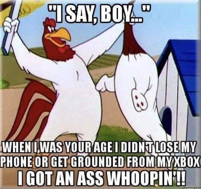 I SAY, BOY... WHEN I WAS YOUR AGE I DIDN'T LOSE MY PHONE OR GET GROUNDED FROM MY XBOX I GOT AN ASS WHOOPIN'!!