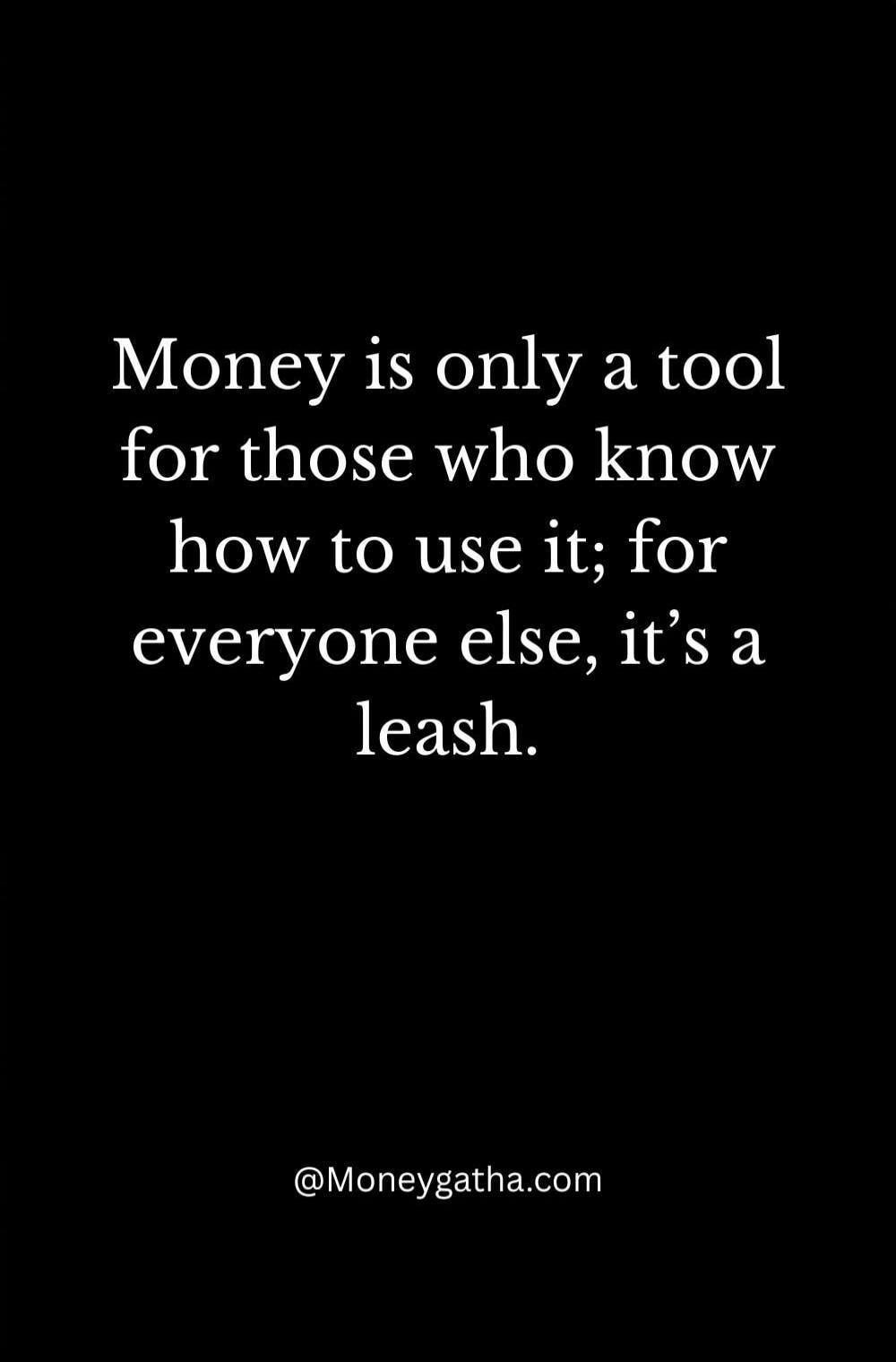 Money is only a tool for those who know how to use it; for everyone else, it's a leash.
