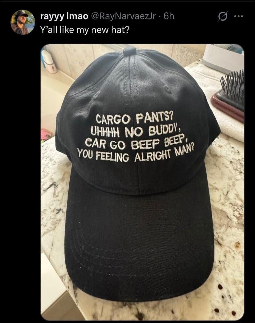 rayyy lmao @RayNarvaezJr - 6h Y'all like my new hat? CARGO PANTS? UHHHH NO BUDDY, CAR GO BEEP BEEP, YOU FEELING ALRIGHT MAN?