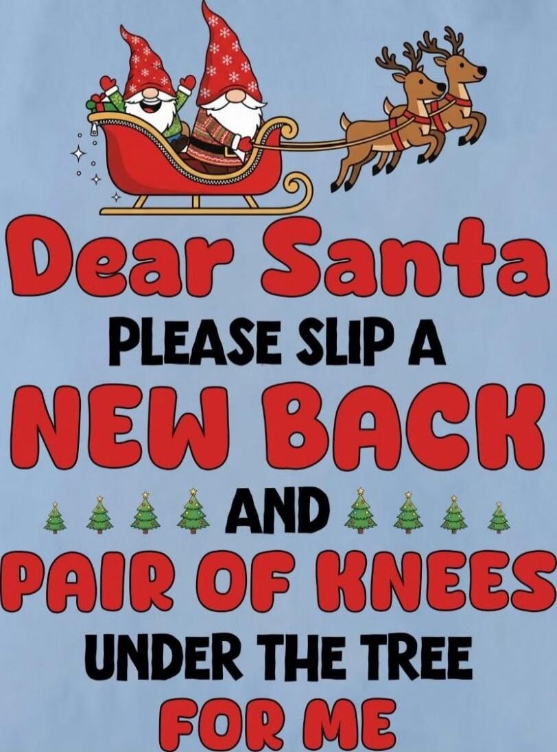 Dear Santa
PLEASE SLIP A NEW BACK
AND PAIR OF KNEES
UNDER THE TREE
FOR ME