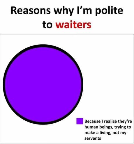 Reasons why Im polite to waiters Because I realize theyre human beings trying to make a living not my servants