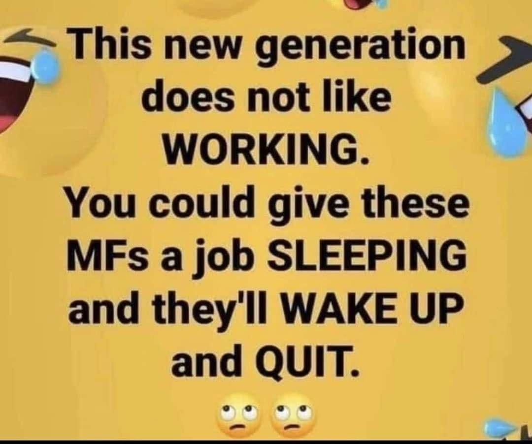 b _ L This new generation P _ does not like WORKING You could give these MFs a job SLEEPING and theyll WAKE UP and QUIT G o e