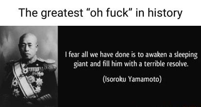The greatest oh fuck in histol I fear all we have done is to awaken a sleeping giant and fll him with a terrible resolve 1soroku Yamamoto