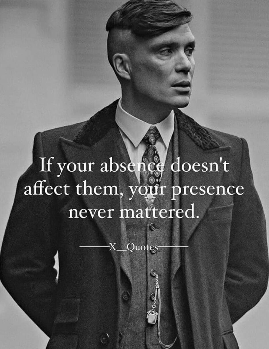 If your absence doesn't affect them, your presence never mattered.