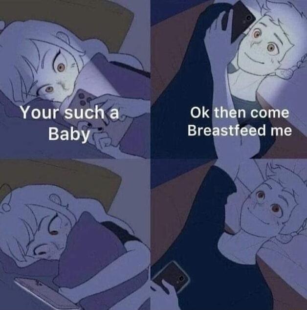 Your such a Baby
Ok then come Breastfeed me