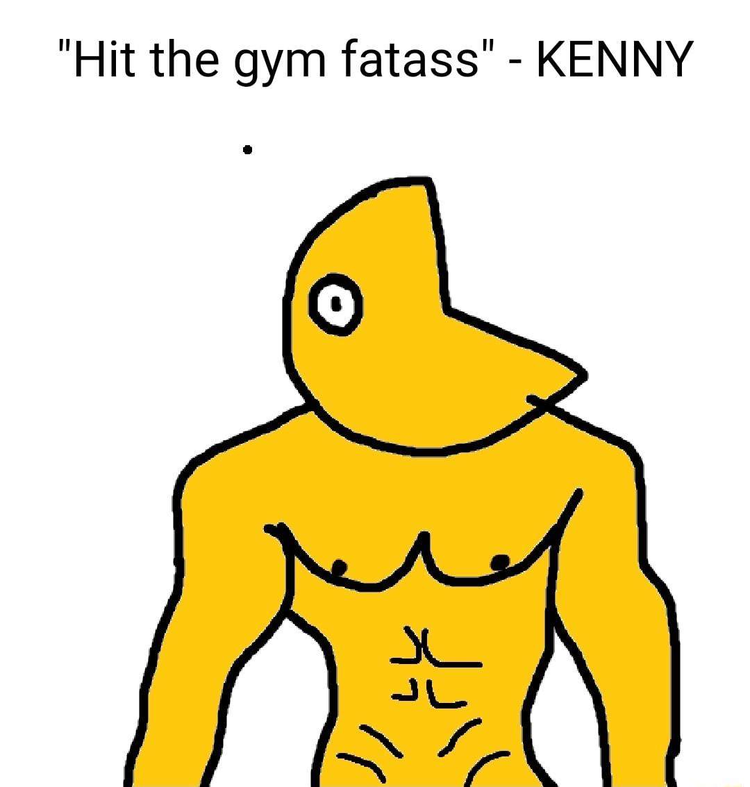 Hit the gym fatass KENNY