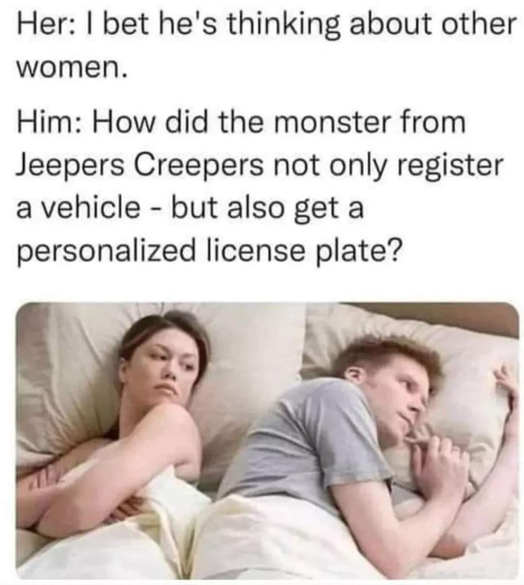 Her bet hes thinking about other women Him How did the monster from Jeepers Creepers not only register a vehicle but also get a personalized license plate