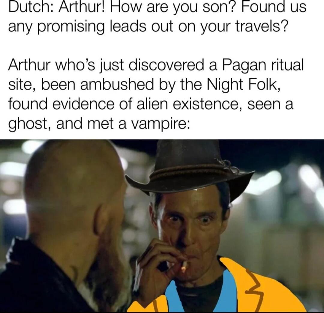 H Flow are you son any promising leads out on your travels Arthur whos just discovered a Pagan ritual site been ambushed by the Night Folk found evidence of alien existence seen a ghost and met a vampire