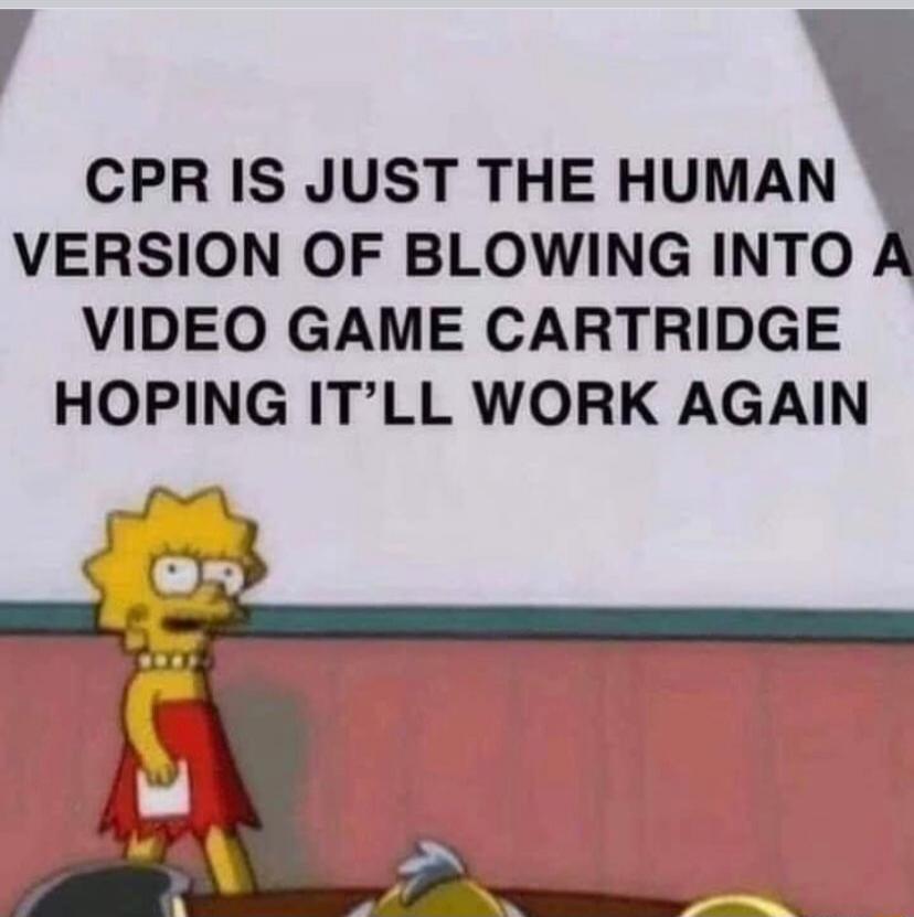 CPR IS JUST THE HUMAN VERSION OF BLOWING INTO A VIDEO GAME CARTRIDGE HOPING IT’LL WORK AGAIN