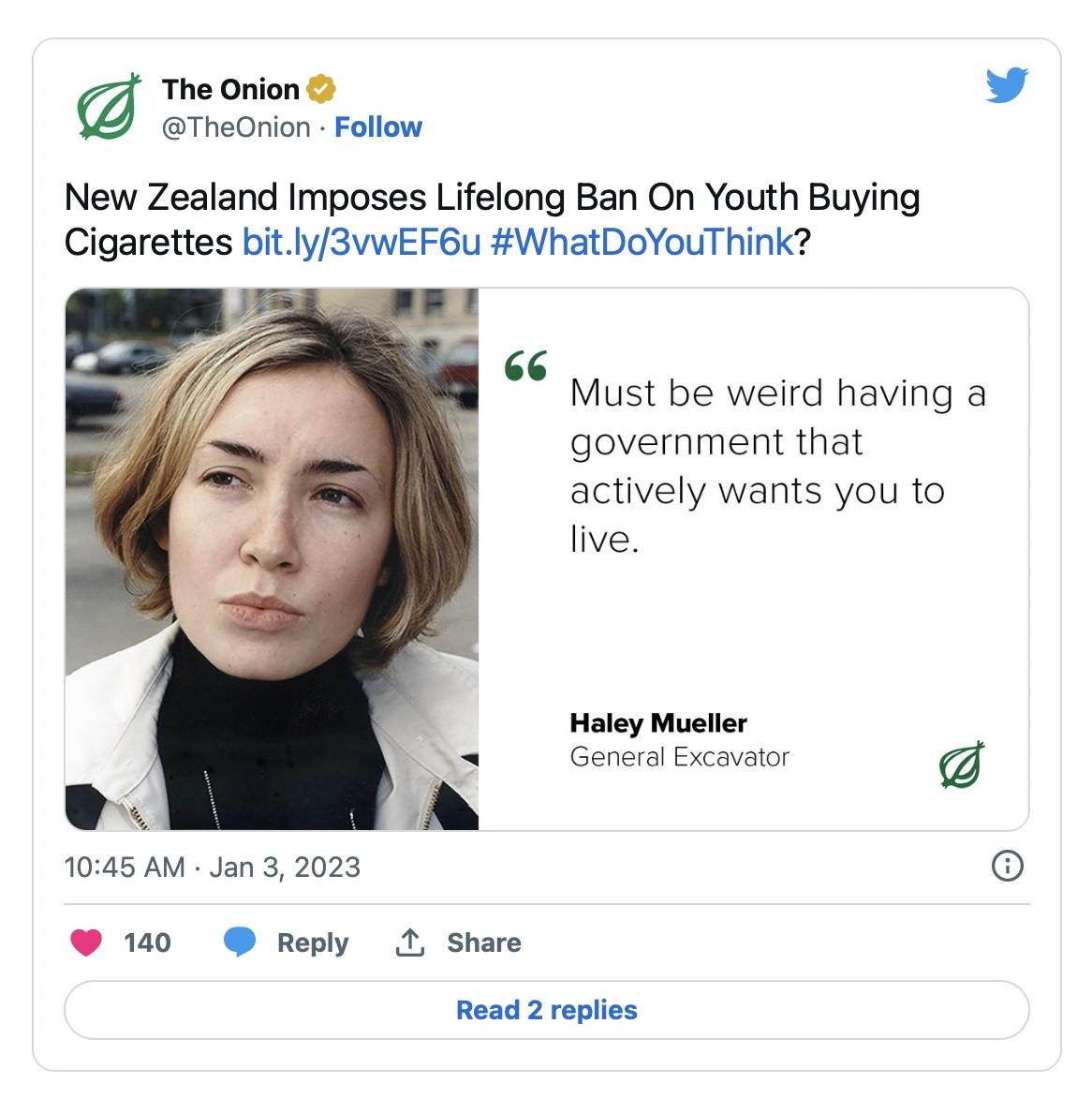 The Onion v TheOnion Follow New Zealand Imposes Lifelong Ban On Youth Buying Cigarettes bit ly3vwEF6u WhatDoYouThink Must be weird having a government that actively wants you to live Haley Mueller General Excavator g 1045 AM Jan 3 2023 6 130 Reply 1 Share Read 2 replies