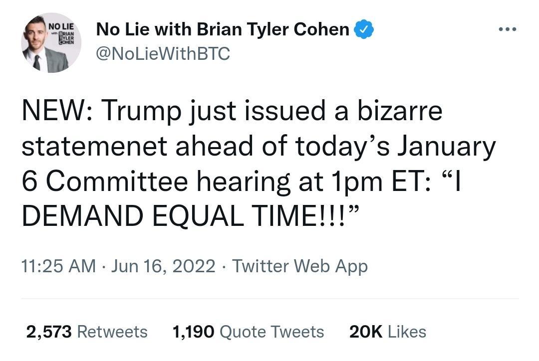 QPii No Lie with Brian Tyler Cohen NoLieWithBTC NEW Trump just issued a bizarre statemenet ahead of todays January 6 Committee hearing at 1pm ET I DEMAND EQUAL TIME 1125 AM Jun 16 2022 Twitter Web App 2573 Retweets 1190 Quote Tweets 20K Likes