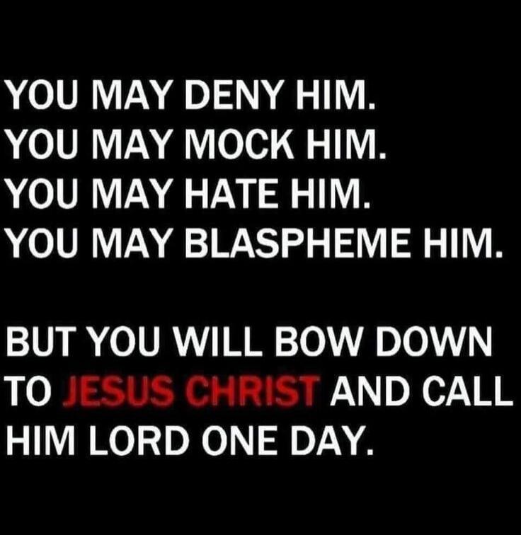 YOU MAY DENY HIM. YOU MAY MOCK HIM. YOU MAY HATE HIM. YOU MAY BLASPHEME HIM. BUT YOU WILL BOW DOWN TO JESUS CHRIST AND CALL HIM LORD ONE DAY.
