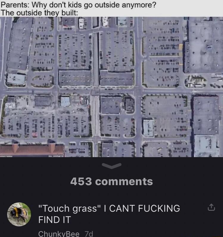 Parents Why dont kids go outside anymore The outside they built oy 453 comments Touch grass CANT FUCKING FIND IT