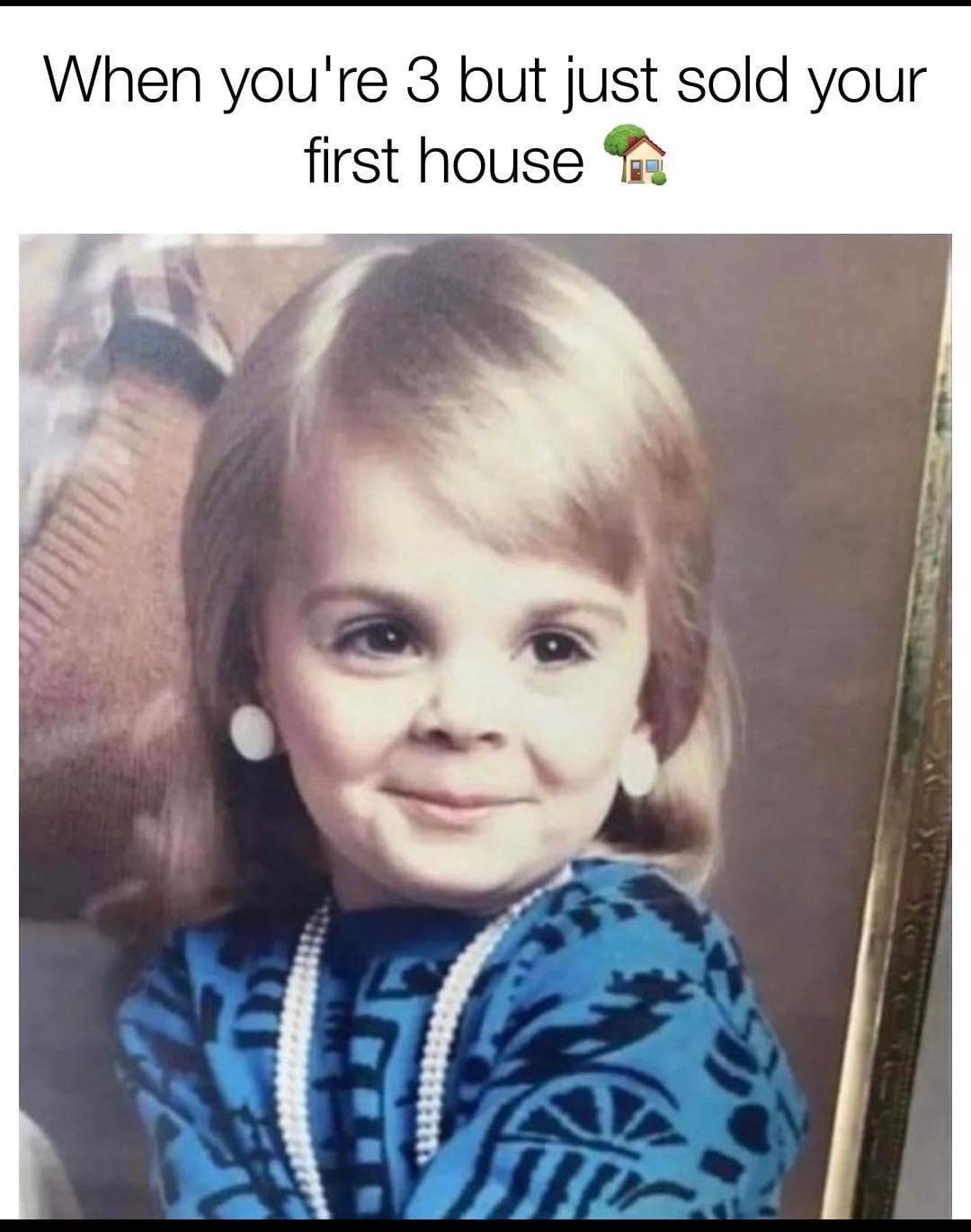 When youre 3 but just sold your first house 2