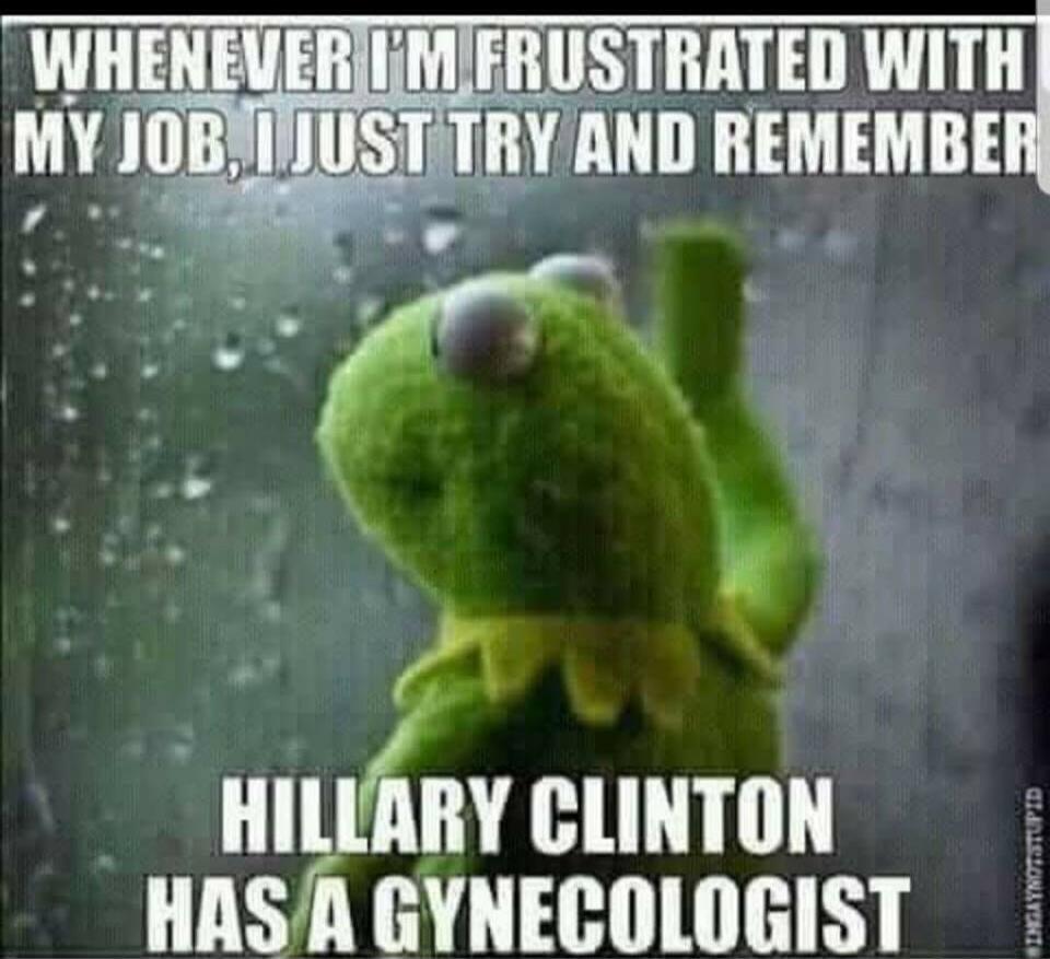 WHENEVER I'M FRUSTRATED WITH MY JOB, I JUST TRY AND REMEMBER HILLARY CLINTON HAS A GYNECOLOGIST