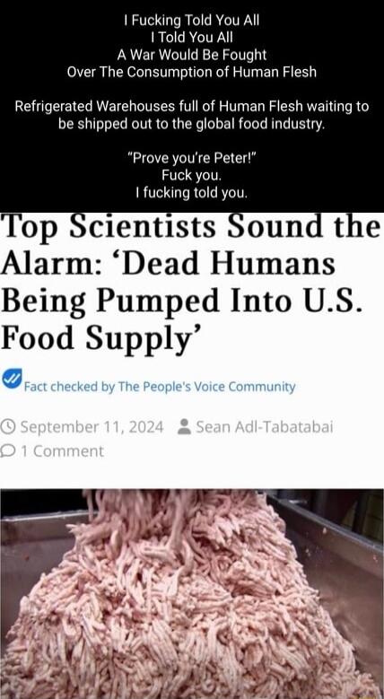 Fucking Told You All RCICRGITR A War Would Be Fought Over The Consumption of Human Flesh Refrigerated Warehouses full of Human Flesh waiting to be shipped out to the global food industry Prove youre Peter Fuck you 1 fucking told you Top Scientists Sound the Alarm Dead Humans Being Pumped Into US Food Supply