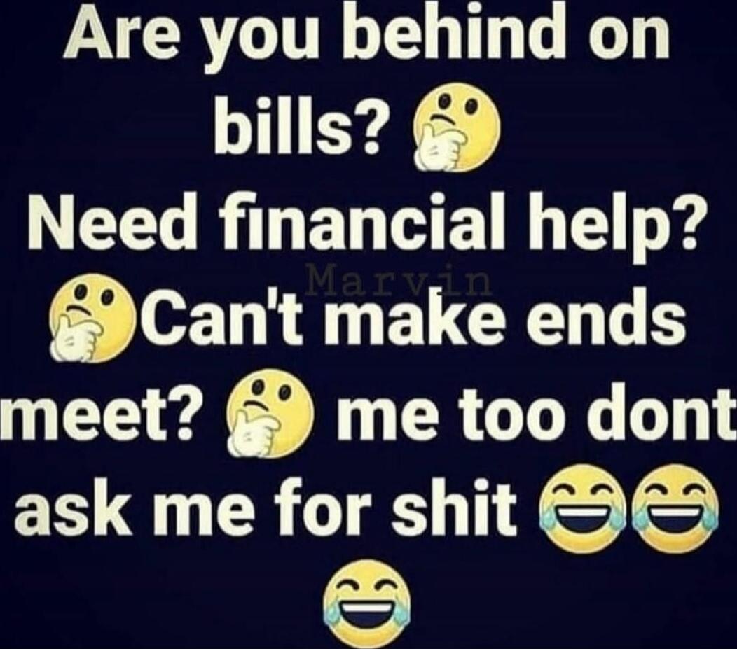 Are you behind on bills? Need financial help? Can't make ends meet? me too dont ask me for shit