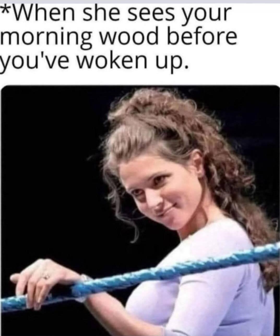*When she sees your morning wood before you've woken up.