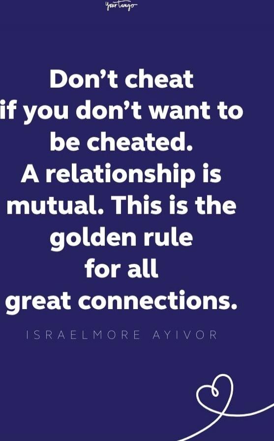 Don't cheat if you don't want to be cheated. A relationship is mutual. This is the golden rule for all great connections. ISRAELMORE AYIVOR