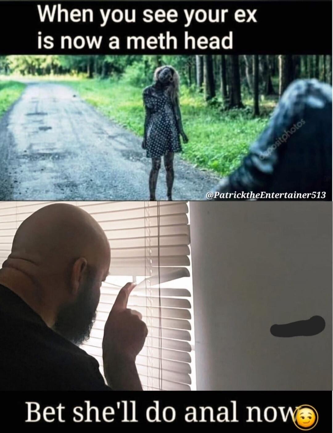 When you see your ex is now a meth head
Bet she'll do anal now