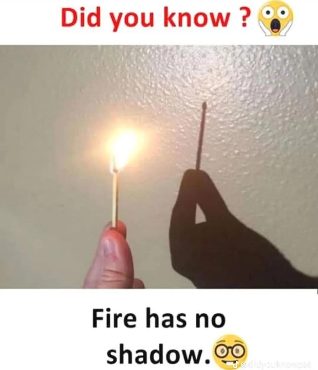 Did you know ? Fire has no shadow.