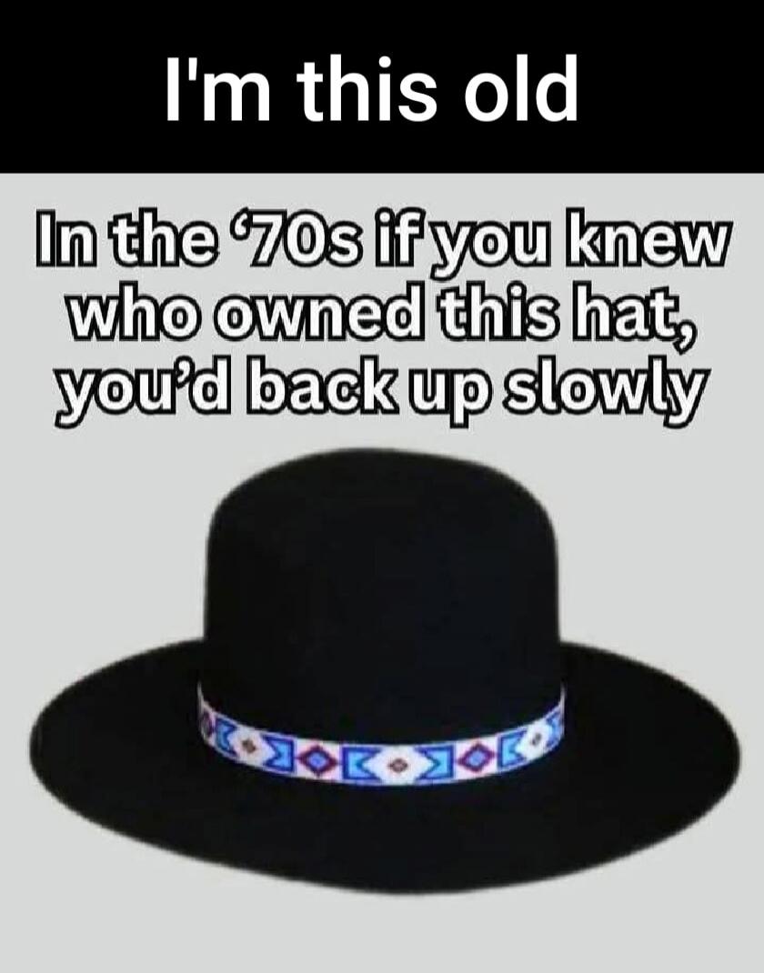 I'm this old In the '70s if you knew who owned this hat, you'd back up slowly