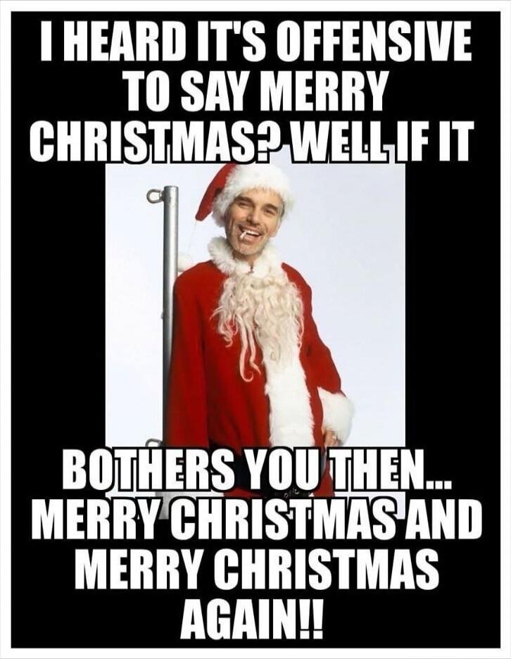 I HEARD IT'S OFFENSIVE TO SAY MERRY CHRISTMAS? WELL IF IT BOTHER S YOU THEN... MERRY CHRISTMAS AND MERRY CHRISTMAS AGAIN!!