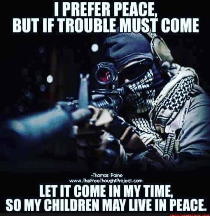 I PREFER PEACE, BUT IF TROUBLE MUST COME -Thomas Paine www.TheFreeThoughtProject.com LET IT COME IN MY TIME, SO MY CHILDREN MAY LIVE IN PEACE.