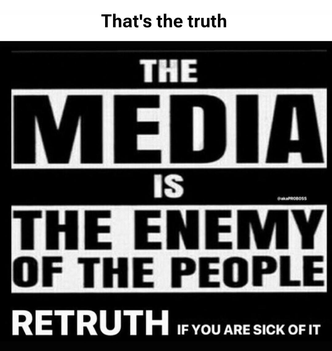 That's the truth THE MEDIA IS THE ENEMY OF THE PEOPLE RETRUTH IF YOU ARE SICK OF IT