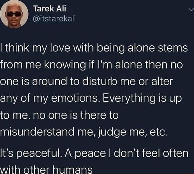 B8 WECeN iSelEE think my love with being alone stems from me knowing if Im alone then no one is around to disturb me or alter any of my emotions Everything is up to me no one is there to misunderstand me judge me etc Its peaceful A peace dont feel often YiliaReliaatiaac oty