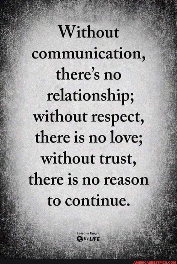 Without communication, there’s no relationship; without respect, there is no love; without trust, there is no reason to continue.