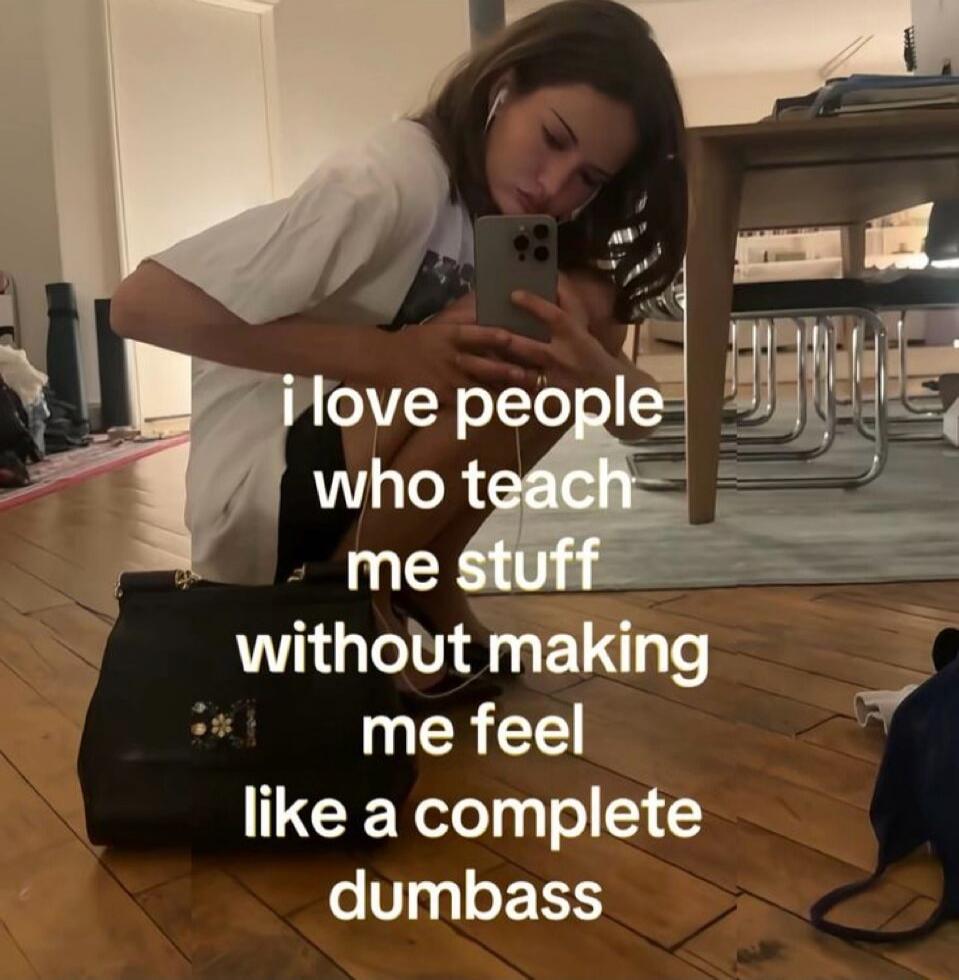 i love people who teach me stuff without making me feel like a complete dumbass