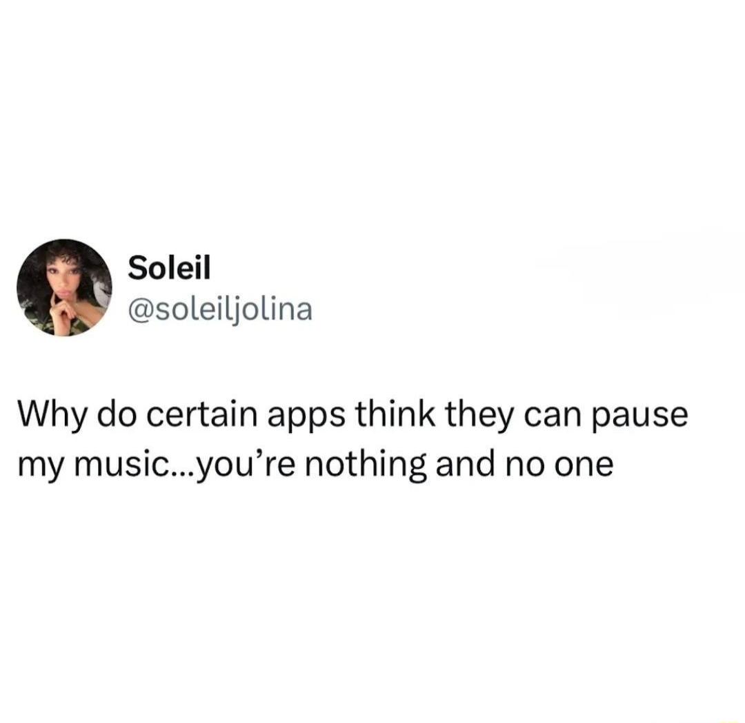 Soleil @soleiljolina Why do certain apps think they can pause my music...you're nothing and no one