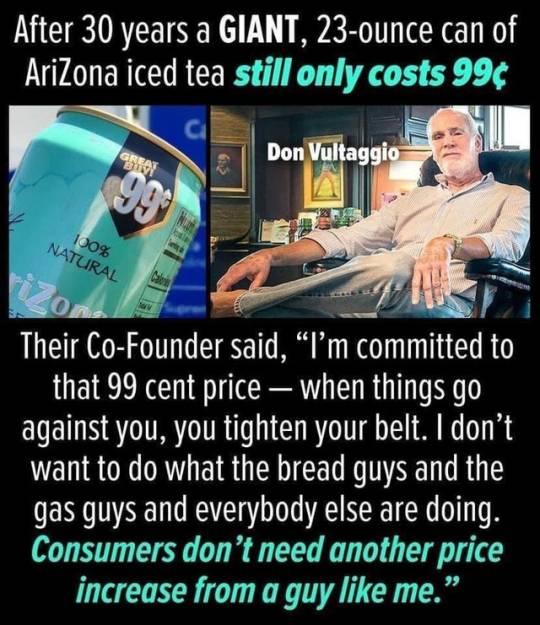After 30 years a GIANT 23 ounce can of AriZona iced tea still only costs 9 Their Co Foundersald Im commltted that 99 cent price when things go against you you tighten your belt dont want to do what the bread guys and the gas guys and everybody else are doing Consumers dont need another price increase from a guy like me