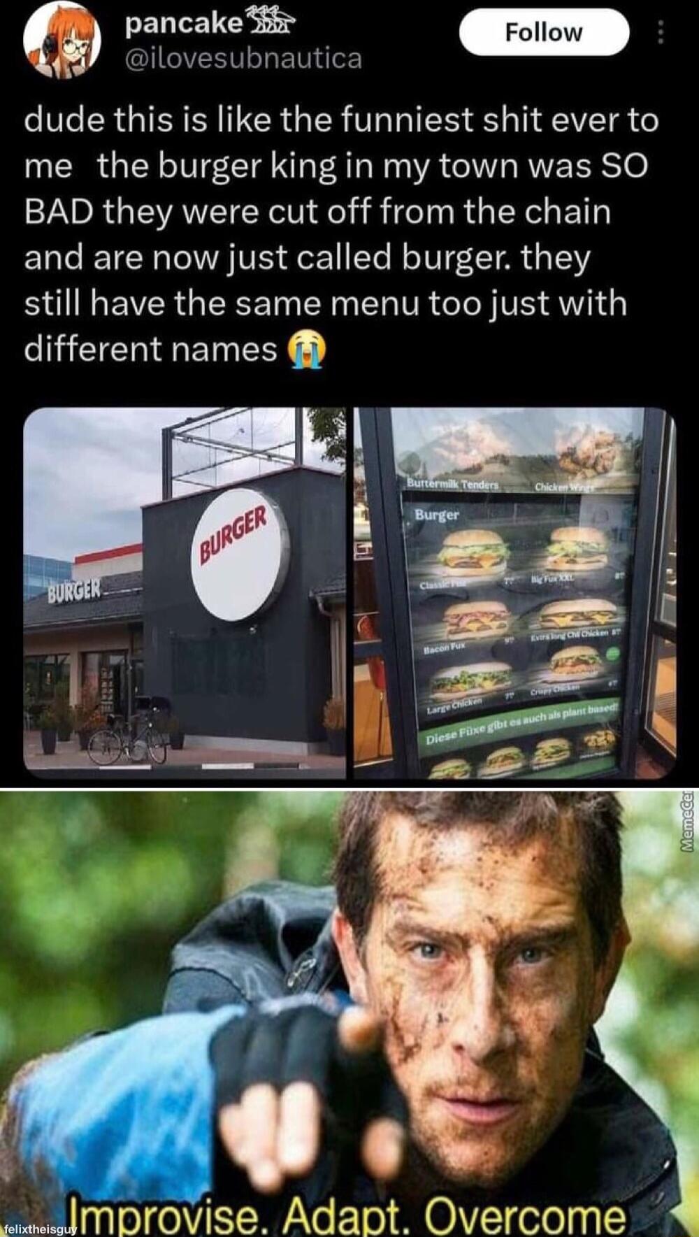 G pancake IGIVERVLRET o V ERGIERERTER G ER VI S VT me the burger king in my town was SO BAD they were cut off from the chain and are now just called burger they still have the same menu too just with different names m mDIOlse Adapt Overcome