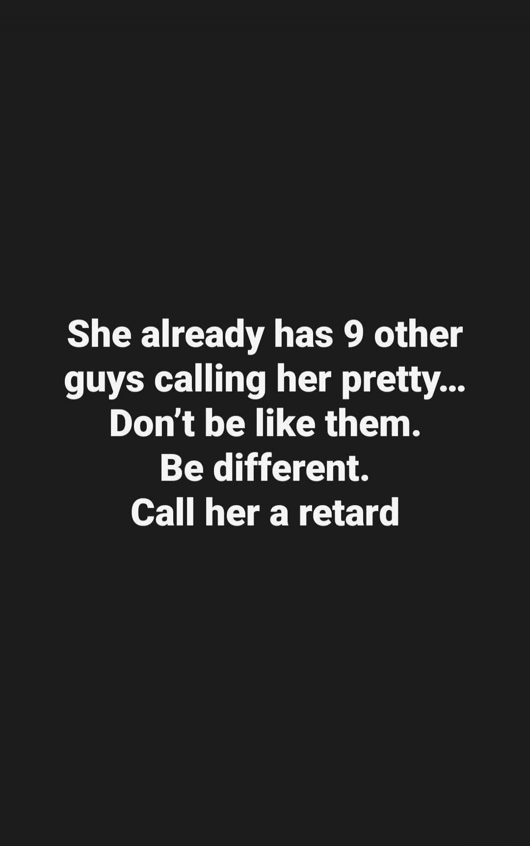 She already has 9 other guys calling her pretty... Don't be like them. Be different. Call her a retard
