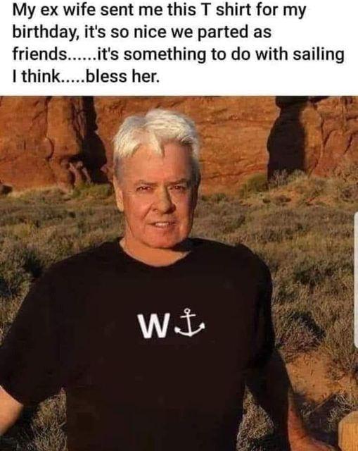 My ex wife sent me this T shirt for my birthday its so nice we parted as friendsits something to do with sailing I thinkbless her