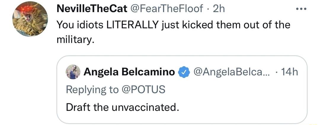 NevilleTheCat FearTheFloof 2h You idiots LITERALLY just kicked them out of the military Angela Belcamino AngelaBelca 14h Replying to POTUS Draft the unvaccinated