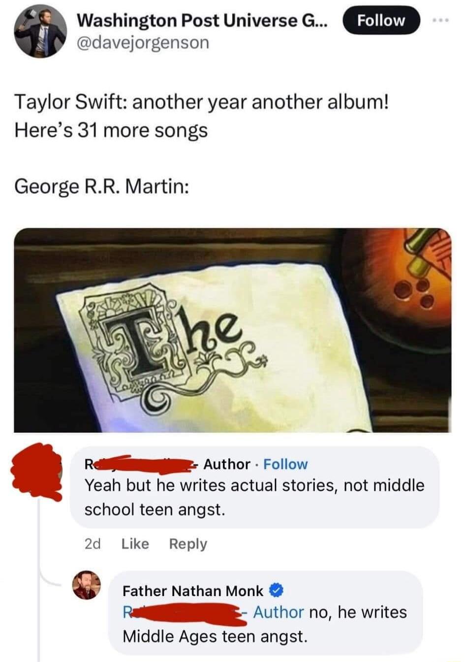 e Washington Post Universe G davejorgenson Taylor Swift another year another album Heres 31 more songs George RR Martin Author Follow Yeah but he writes actual stories not middle school teen angst d Like Reply 0 Father Nathan Monk Author no he writes Middle Ages teen angst