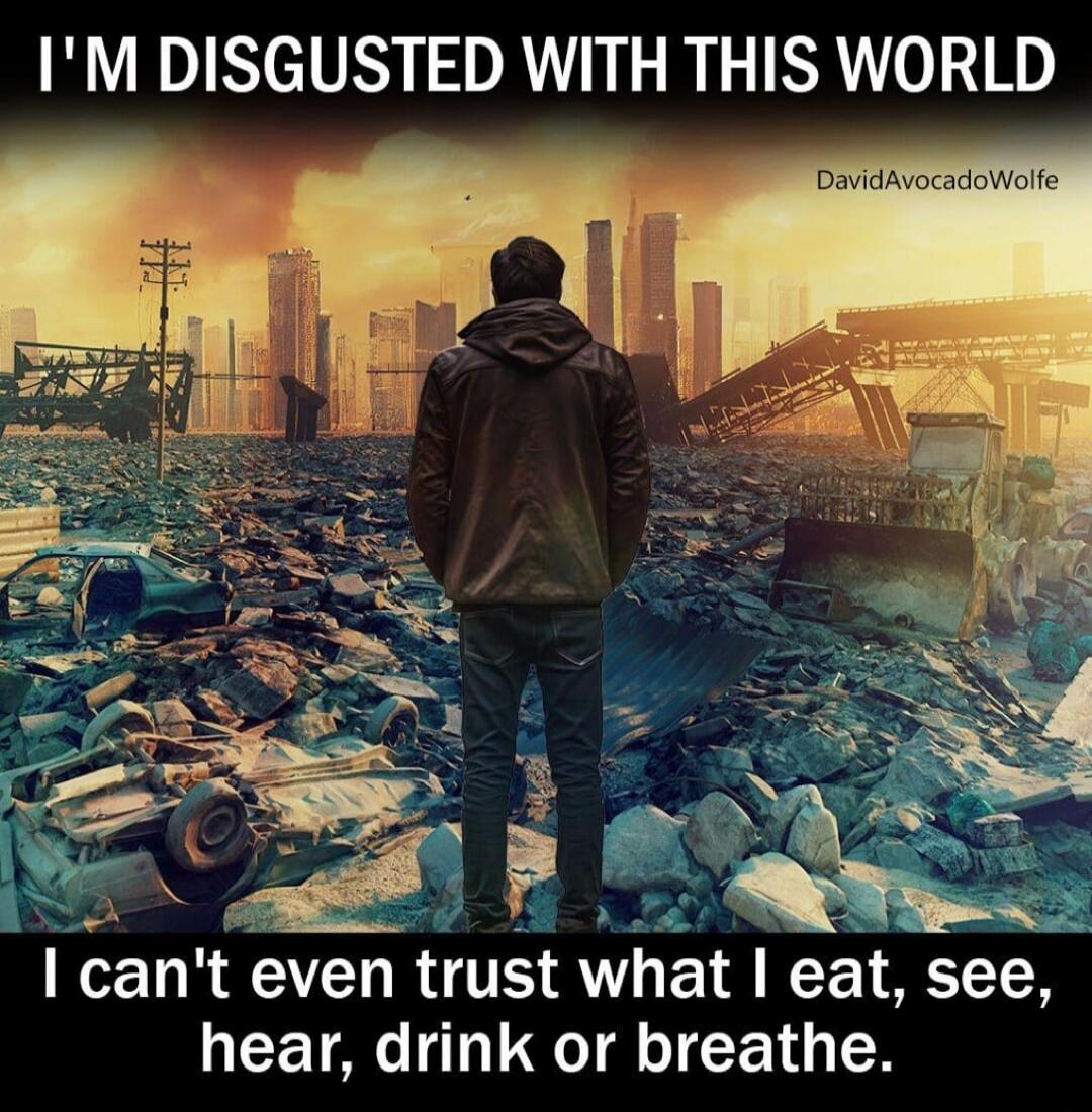 I'M DISGUSTED WITH THIS WORLD
I can't even trust what I eat, see, hear, drink or breathe.