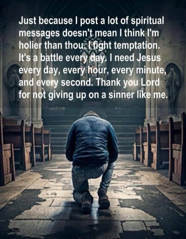 Just because I post a lot of spiritual messages doesn't mean I think I'm holier than thou. I fight temptation. It's a battle every day. I need Jesus every day, every hour, every minute, and every second. Thank you Lord for not giving up on a sinner like me.