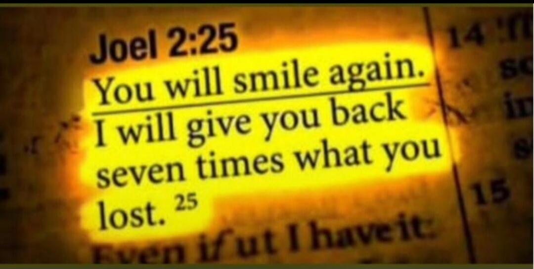 Joel 2:25 You will smile again. I will give you back seven times what you lost.