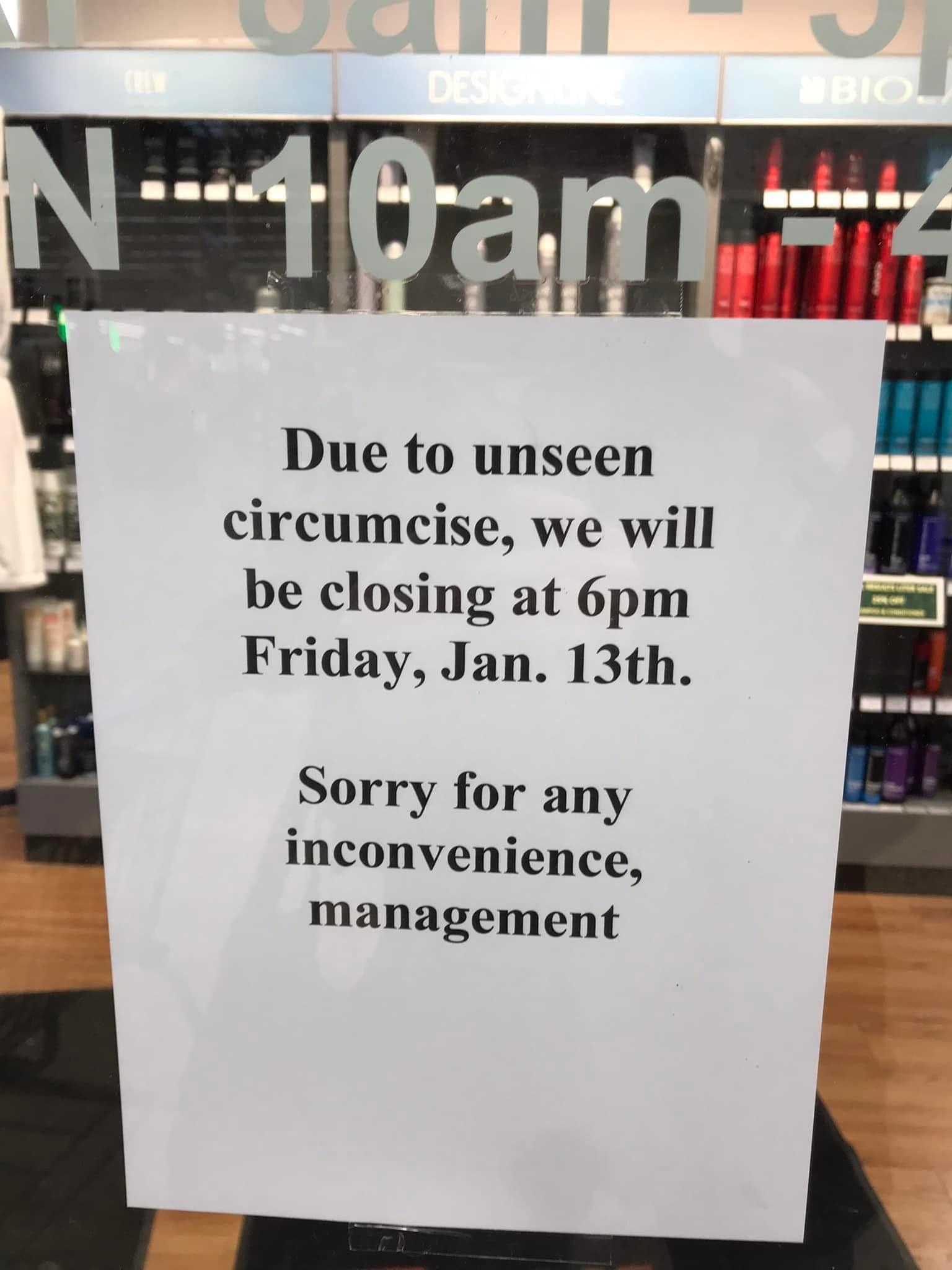 Due to unseen W circumcise we will be closing at 6pm Friday Jan 13th Sorry for any inconvenience management _ e