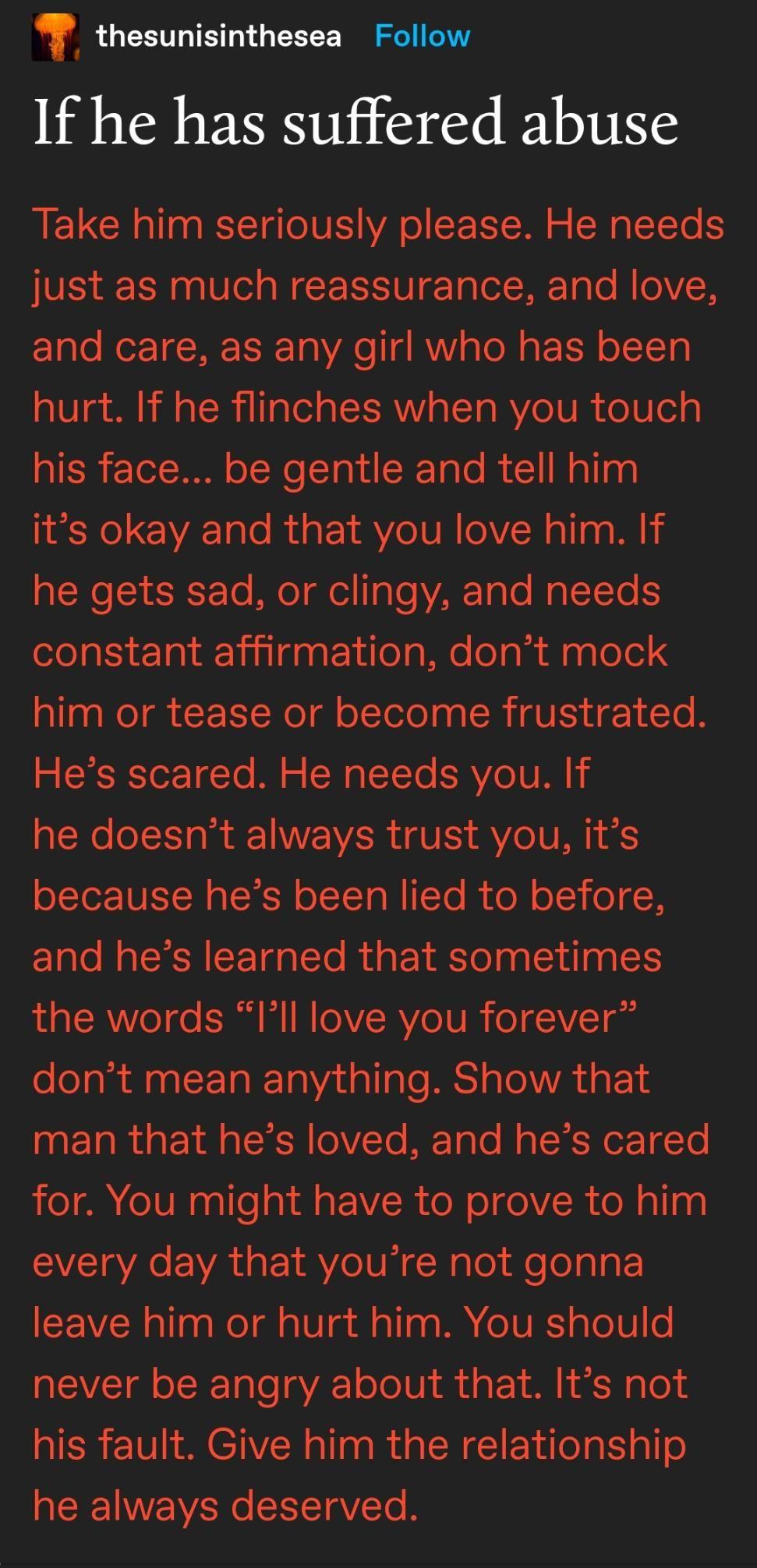 thesunisinthesea Follow If he has suffered abuse LELGHE 110 BT o VIS WA o CE T W o W g TeTo 5 just as much reassurance and love Clale Ner TENE ER 10 Ao d AWV aToN o TSN o1oTeTg 010 e B b il o T i To o1 o SISV o TT o MVGTU I o Ued g his face be gentle and tell him ol A Talo R at AVeTUR oV N o la g Mk he gets sad or clingy and needs constant affirmation dont mock allaaNeI g R Noldl ol Telel ga SR gV