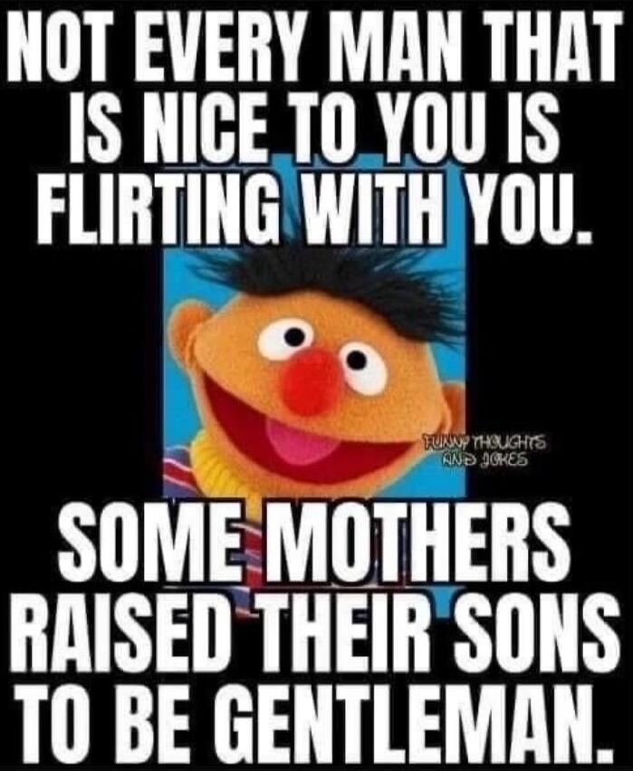 NOT EVERY MAN THAT IS NICE TO YOU IS FLIRTING WITH YOU. SOME MOTHERS RAISED THEIR SONS TO BE GENTLEMAN.