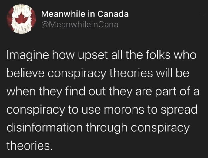Meanwhile in Canada Imagine how upset all the folks who believe conspiracy theories will be MR G EYATTale RolUI R aICIVAT SR oF Ta Kol conspiracy to use morons to spread disinformation through conspiracy theories